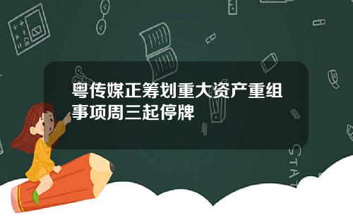 粤传媒正筹划重大资产重组事项周三起停牌