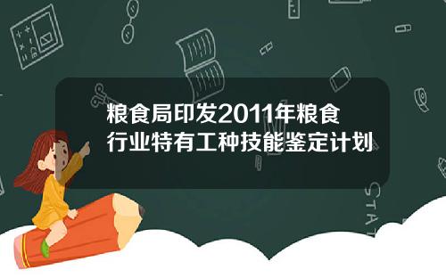 粮食局印发2011年粮食行业特有工种技能鉴定计划