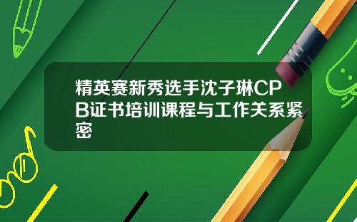 精英赛新秀选手沈子琳CPB证书培训课程与工作关系紧密