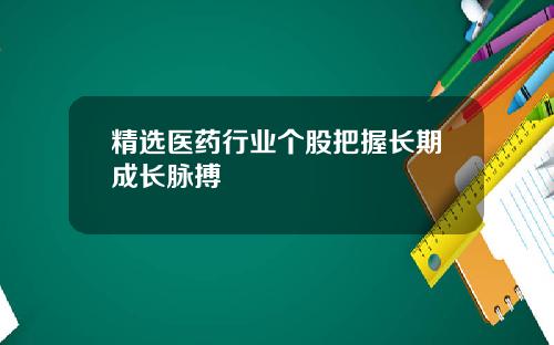 精选医药行业个股把握长期成长脉搏