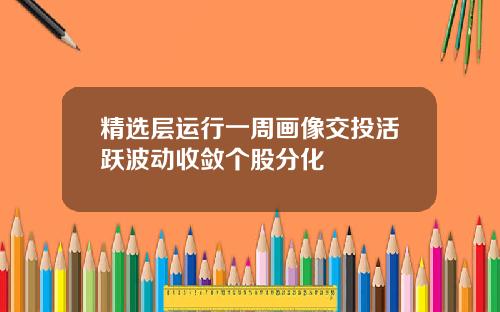 精选层运行一周画像交投活跃波动收敛个股分化