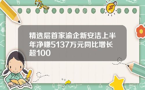 精选层首家渝企新安洁上半年净赚5137万元同比增长超100