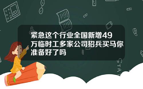 紧急这个行业全国新增49万临时工多家公司招兵买马你准备好了吗