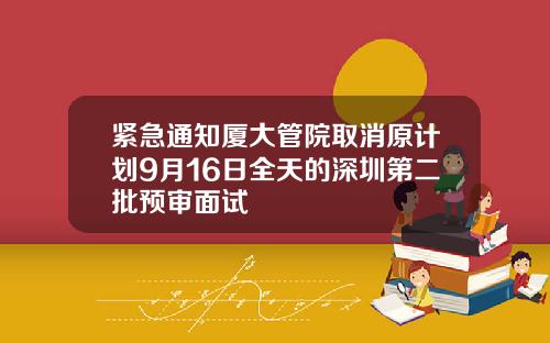 紧急通知厦大管院取消原计划9月16日全天的深圳第二批预审面试