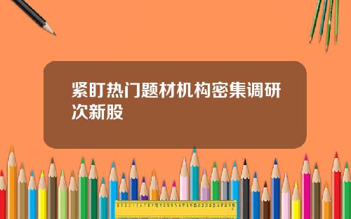 紧盯热门题材机构密集调研次新股