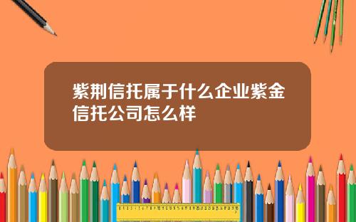 紫荆信托属于什么企业紫金信托公司怎么样