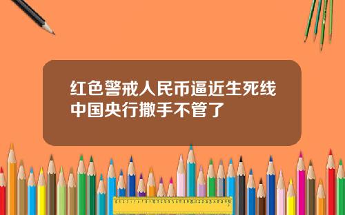 红色警戒人民币逼近生死线中国央行撒手不管了