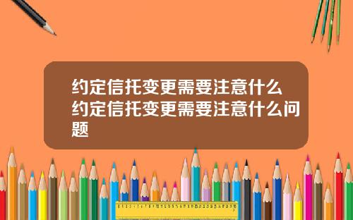 约定信托变更需要注意什么约定信托变更需要注意什么问题