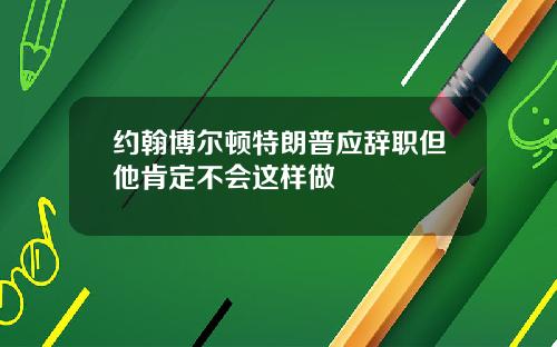 约翰博尔顿特朗普应辞职但他肯定不会这样做