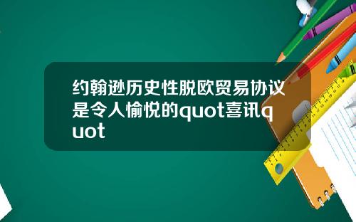 约翰逊历史性脱欧贸易协议是令人愉悦的quot喜讯quot