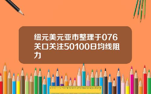 纽元美元亚市整理于076关口关注50100日均线阻力