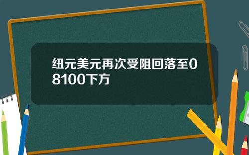 纽元美元再次受阻回落至08100下方