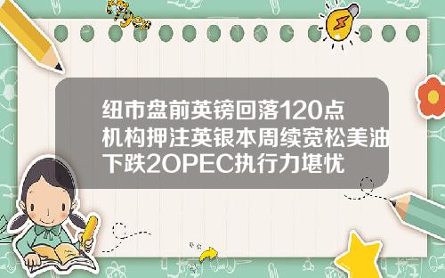 纽市盘前英镑回落120点机构押注英银本周续宽松美油下跌2OPEC执行力堪忧