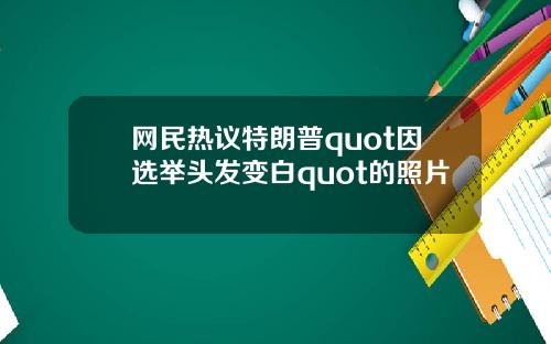 网民热议特朗普quot因选举头发变白quot的照片