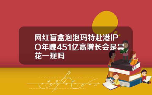 网红盲盒泡泡玛特赴港IPO年赚451亿高增长会是昙花一现吗