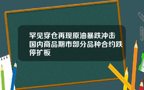 罕见穿仓再现原油暴跌冲击国内商品期市部分品种合约跌停扩板