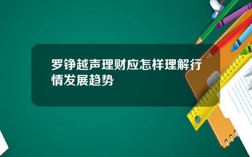 罗铮越声理财应怎样理解行情发展趋势