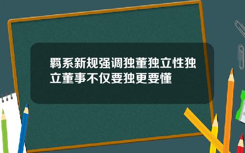 羁系新规强调独董独立性独立董事不仅要独更要懂