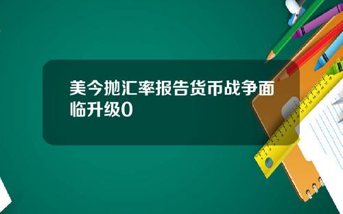 美今抛汇率报告货币战争面临升级0