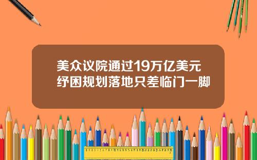 美众议院通过19万亿美元纾困规划落地只差临门一脚