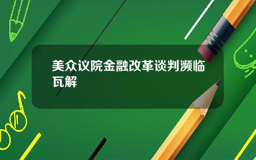 美众议院金融改革谈判濒临瓦解