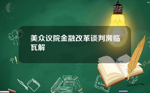 美众议院金融改革谈判濒临瓦解