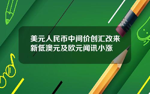 美元人民币中间价创汇改来新低澳元及欧元闻讯小涨