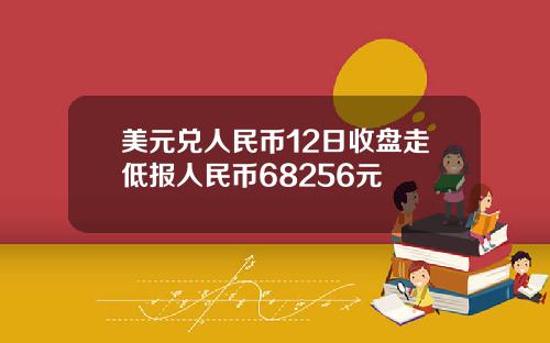 美元兑人民币12日收盘走低报人民币68256元