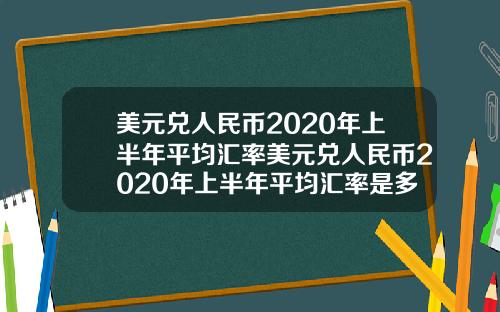 美元兑人民币2020年上半年平均汇率美元兑人民币2020年上半年平均汇率是多少