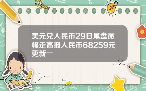 美元兑人民币29日尾盘微幅走高报人民币68259元更新一