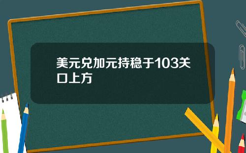 美元兑加元持稳于103关口上方