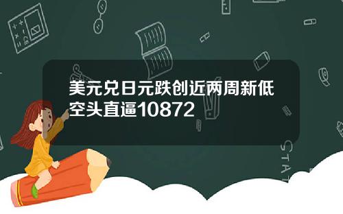 美元兑日元跌创近两周新低空头直逼10872