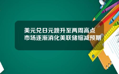 美元兑日元跳升至两周高点市场逐渐消化美联储缩减预期