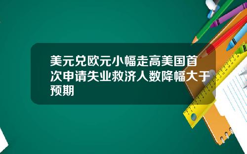 美元兑欧元小幅走高美国首次申请失业救济人数降幅大于预期