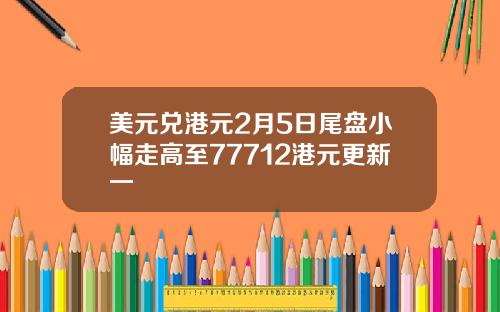 美元兑港元2月5日尾盘小幅走高至77712港元更新一