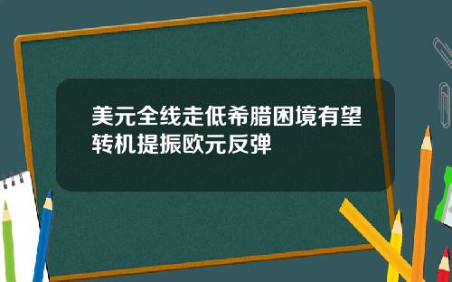 美元全线走低希腊困境有望转机提振欧元反弹