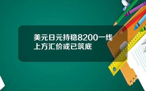 美元日元持稳8200一线上方汇价或已筑底