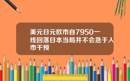 美元日元欧市自7950一线回落日本当局并不会急于入市干预