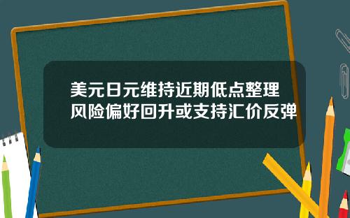 美元日元维持近期低点整理风险偏好回升或支持汇价反弹