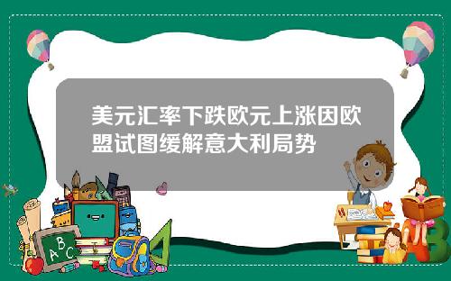 美元汇率下跌欧元上涨因欧盟试图缓解意大利局势