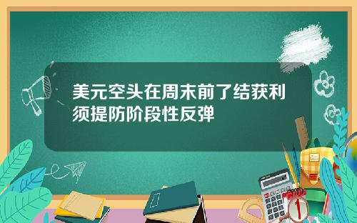 美元空头在周末前了结获利须提防阶段性反弹