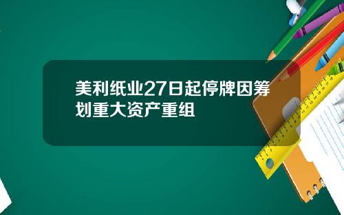 美利纸业27日起停牌因筹划重大资产重组