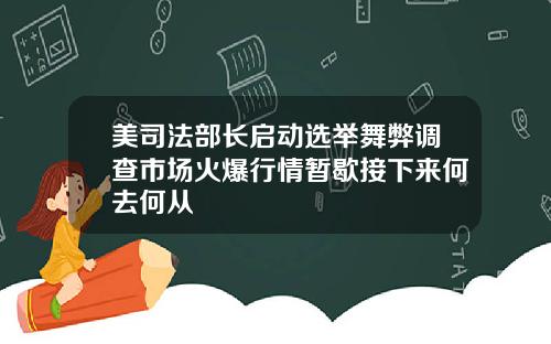 美司法部长启动选举舞弊调查市场火爆行情暂歇接下来何去何从