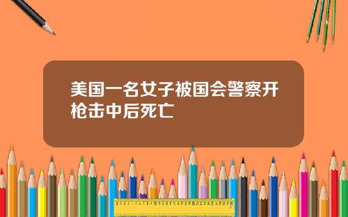 美国一名女子被国会警察开枪击中后死亡