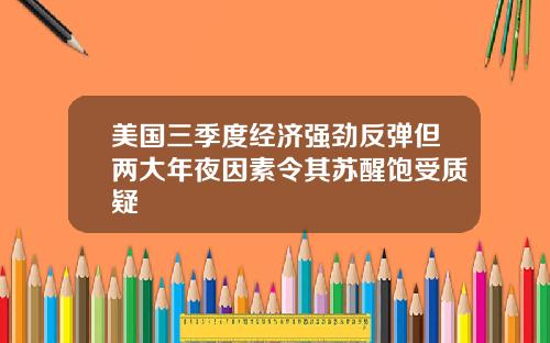 美国三季度经济强劲反弹但两大年夜因素令其苏醒饱受质疑