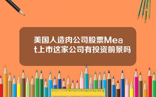 美国人造肉公司股票Meat上市这家公司有投资前景吗