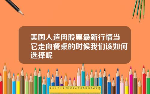 美国人造肉股票最新行情当它走向餐桌的时候我们该如何选择呢