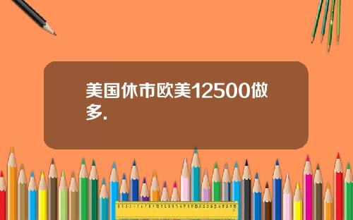 美国休市欧美12500做多.