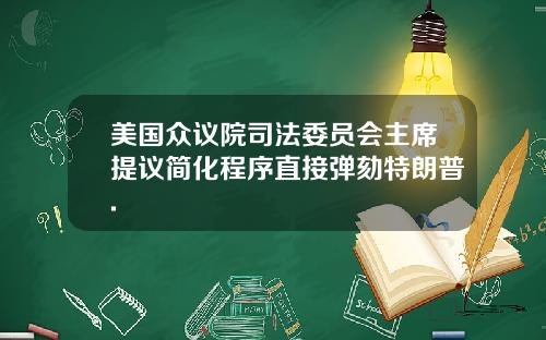 美国众议院司法委员会主席提议简化程序直接弹劾特朗普.