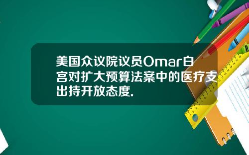 美国众议院议员Omar白宫对扩大预算法案中的医疗支出持开放态度.